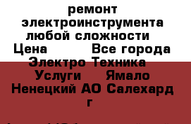 ремонт электроинструмента любой сложности › Цена ­ 100 - Все города Электро-Техника » Услуги   . Ямало-Ненецкий АО,Салехард г.